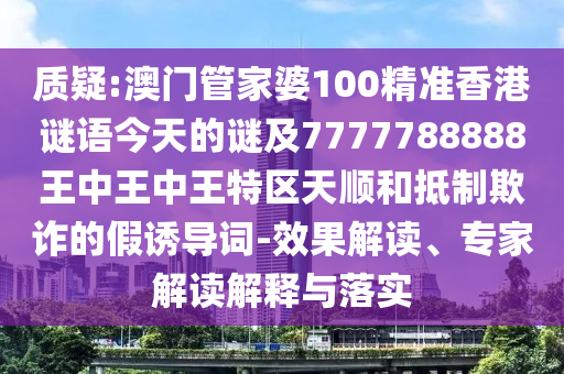 质疑:澳门管家婆100精准香港谜语今天的谜及7777788888王中王中王特区天顺和抵制欺诈的假诱导词-效果解读、专家解读解释与落实